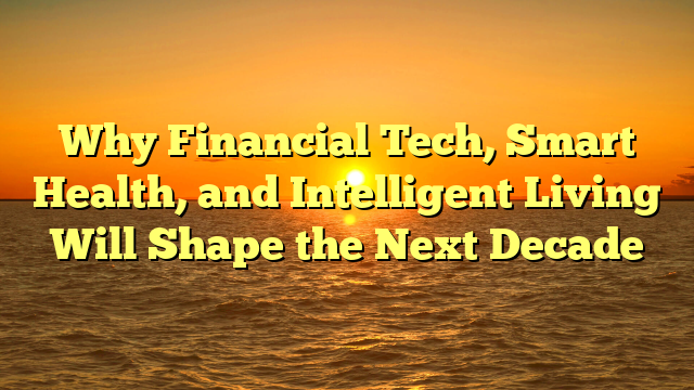 Why Financial Tech, Smart Health, and Intelligent Living Will Shape the Next Decade