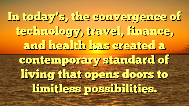 In today’s, the convergence of technology, travel, finance, and health has created a contemporary standard of living that opens doors to limitless possibilities.