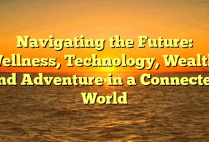 Navigating the Future: Wellness, Technology, Wealth, and Adventure in a Connected World