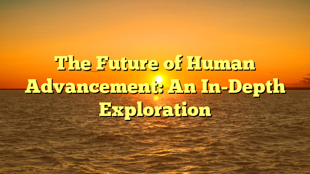 The Future of Human Advancement: An In-Depth Exploration