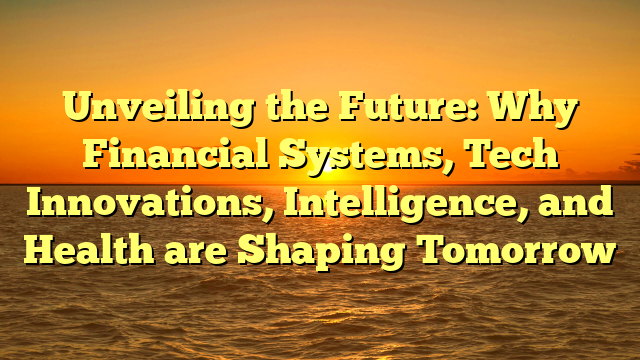 Unveiling the Future: Why Financial Systems, Tech Innovations, Intelligence, and Health are Shaping Tomorrow