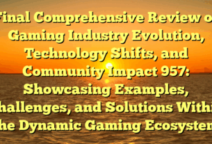 Final Comprehensive Review of Gaming Industry Evolution, Technology Shifts, and Community Impact 957: Showcasing Examples, Challenges, and Solutions Within the Dynamic Gaming Ecosystem