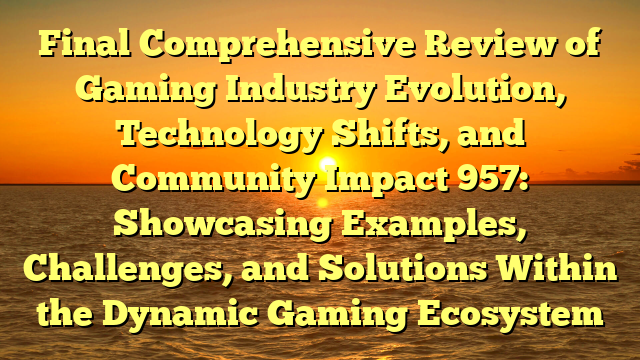Final Comprehensive Review of Gaming Industry Evolution, Technology Shifts, and Community Impact 957: Showcasing Examples, Challenges, and Solutions Within the Dynamic Gaming Ecosystem