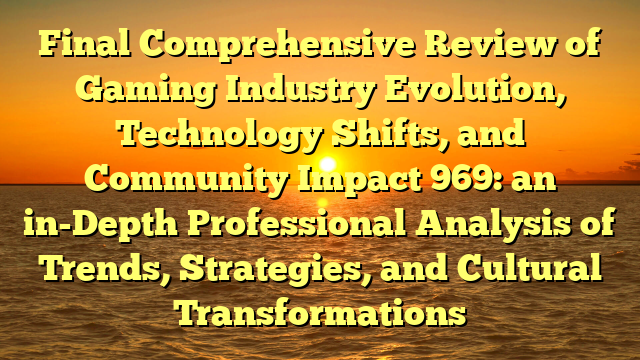 Final Comprehensive Review of Gaming Industry Evolution, Technology Shifts, and Community Impact 969: an in-Depth Professional Analysis of Trends, Strategies, and Cultural Transformations