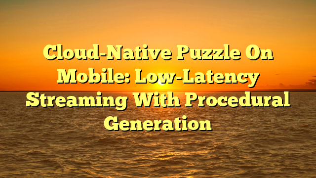 Cloud-Native Puzzle On Mobile: Low-Latency Streaming With Procedural Generation