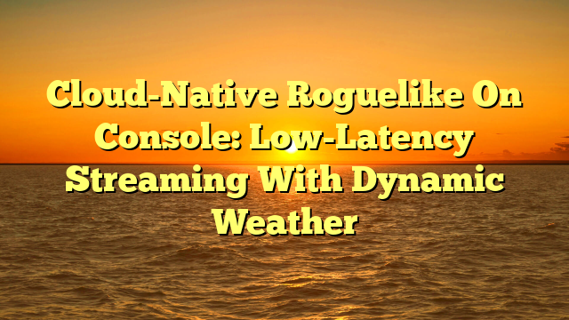 Cloud-Native Roguelike On Console: Low-Latency Streaming With Dynamic Weather