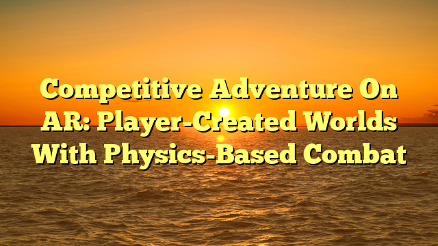 Competitive Adventure On AR: Player-Created Worlds With Physics-Based Combat