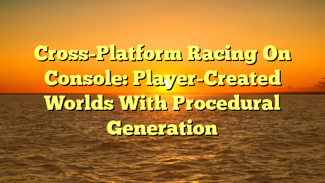 Cross-Platform Racing On Console: Player-Created Worlds With Procedural Generation