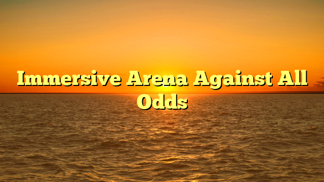 Immersive Arena Against All Odds