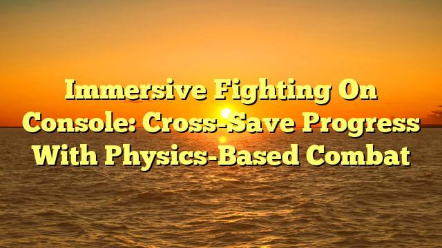 Immersive Fighting On Console: Cross-Save Progress With Physics-Based Combat