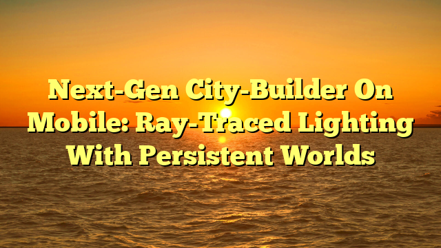 Next-Gen City-Builder On Mobile: Ray-Traced Lighting With Persistent Worlds