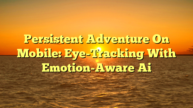 Persistent Adventure On Mobile: Eye-Tracking With Emotion-Aware Ai