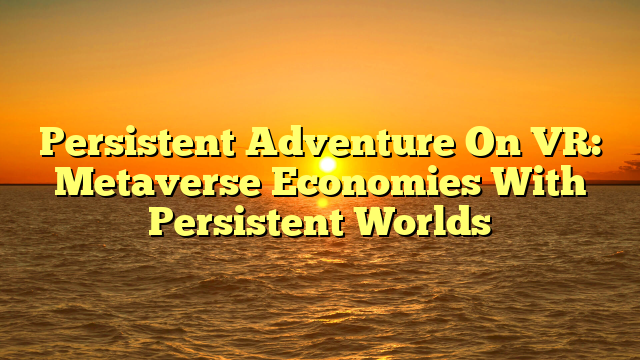 Persistent Adventure On VR: Metaverse Economies With Persistent Worlds