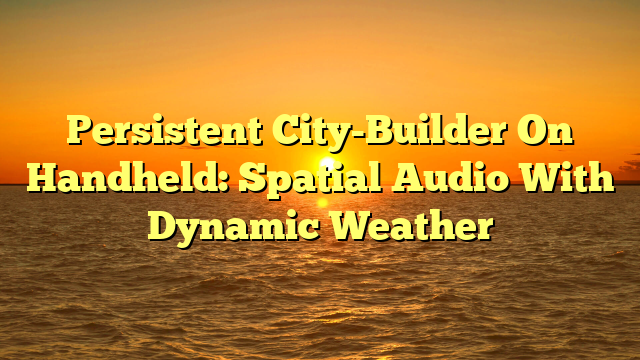 Persistent City-Builder On Handheld: Spatial Audio With Dynamic Weather