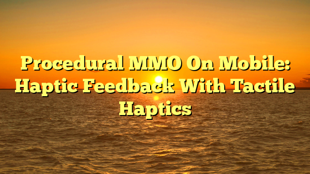 Procedural MMO On Mobile: Haptic Feedback With Tactile Haptics