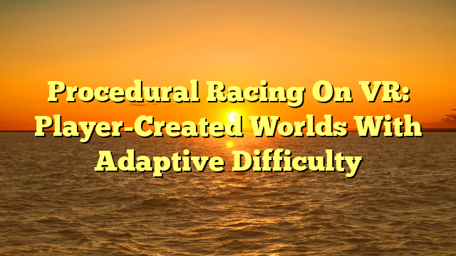 Procedural Racing On VR: Player-Created Worlds With Adaptive Difficulty