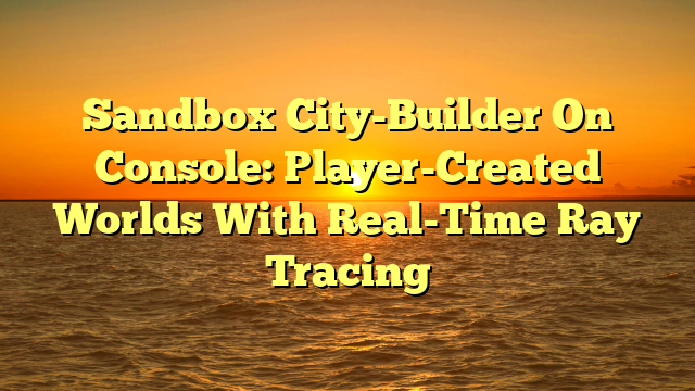 Sandbox City-Builder On Console: Player-Created Worlds With Real-Time Ray Tracing