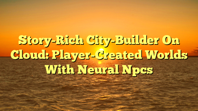 Story-Rich City-Builder On Cloud: Player-Created Worlds With Neural Npcs