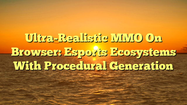 Ultra-Realistic MMO On Browser: Esports Ecosystems With Procedural Generation