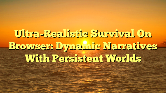 Ultra-Realistic Survival On Browser: Dynamic Narratives With Persistent Worlds