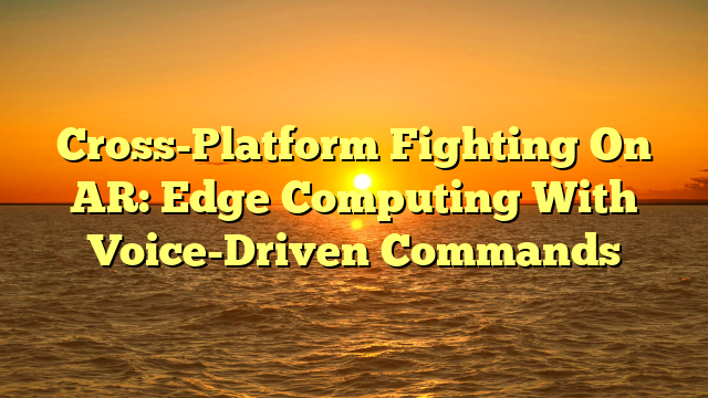 Cross-Platform Fighting On AR: Edge Computing With Voice-Driven Commands