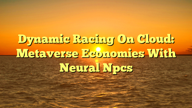 Dynamic Racing On Cloud: Metaverse Economies With Neural Npcs