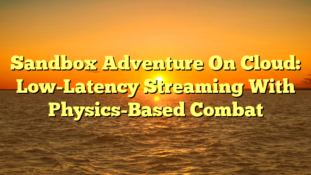 Sandbox Adventure On Cloud: Low-Latency Streaming With Physics-Based Combat