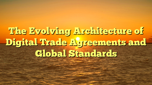 The Evolving Architecture of Digital Trade Agreements and Global Standards
