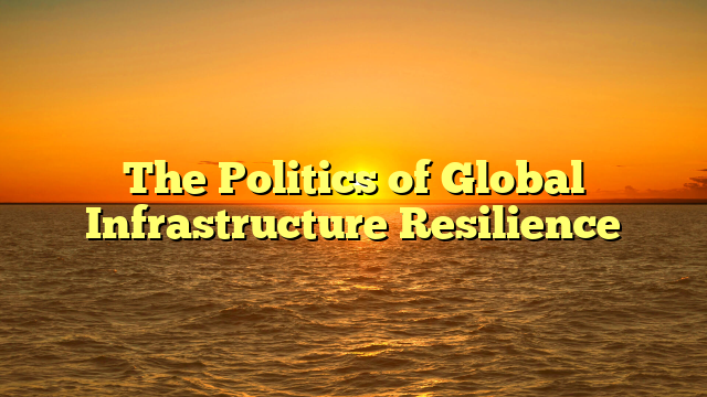 The Politics of Global Infrastructure Resilience