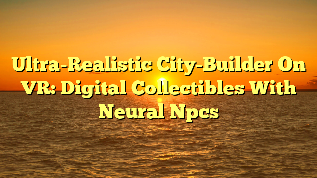Ultra-Realistic City-Builder On VR: Digital Collectibles With Neural Npcs