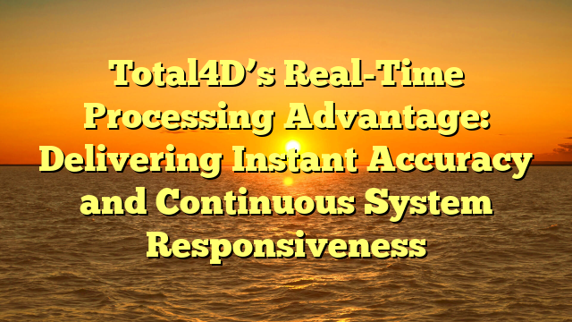 Total4D’s Real-Time Processing Advantage: Delivering Instant Accuracy and Continuous System Responsiveness