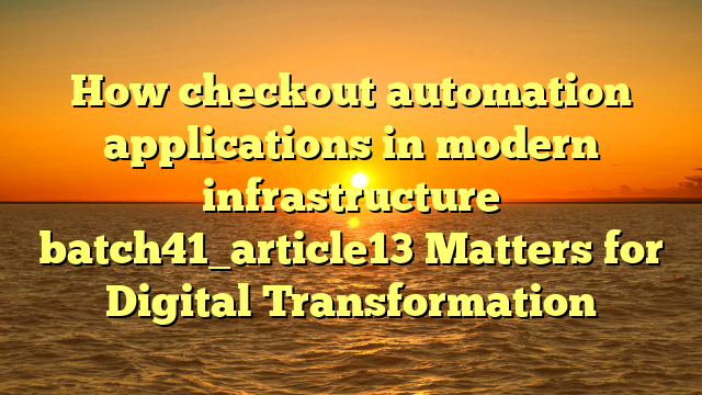 How checkout automation applications in modern infrastructure batch41_article13 Matters for Digital Transformation