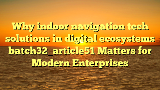 Why indoor navigation tech solutions in digital ecosystems batch32_article51 Matters for Modern Enterprises