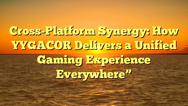Cross-Platform Synergy: How YYGACOR Delivers a Unified Gaming Experience Everywhere”