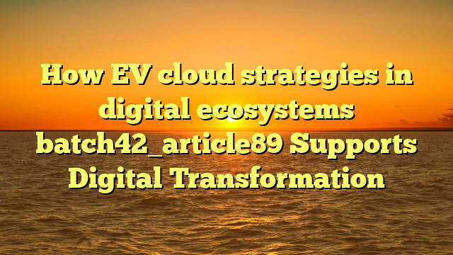 How EV cloud strategies in digital ecosystems batch42_article89 Supports Digital Transformation