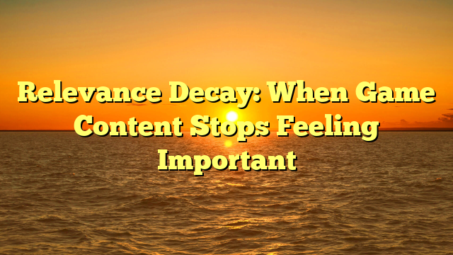 Relevance Decay: When Game Content Stops Feeling Important