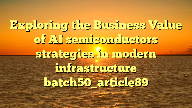 Exploring the Business Value of AI semiconductors strategies in modern infrastructure batch50_article89