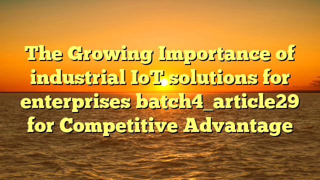 The Growing Importance of industrial IoT solutions for enterprises batch4_article29 for Competitive Advantage