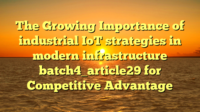 The Growing Importance of industrial IoT strategies in modern infrastructure batch4_article29 for Competitive Advantage